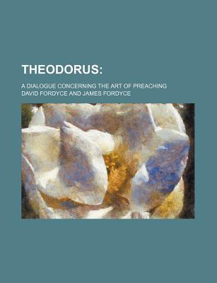 Theodorus: : a Dialogue Concerning the Art of Preaching - Fordyce, David