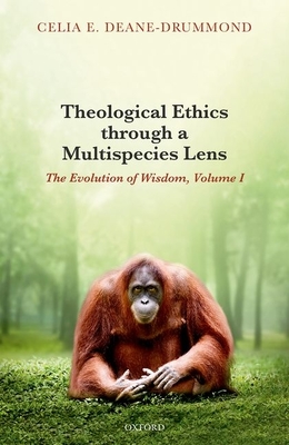 Theological Ethics through a Multispecies Lens: The Evolution of Wisdom, Volume I - Deane-Drummond, Celia E.