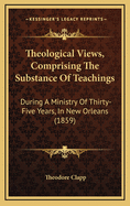 Theological Views, Comprising the Substance of Teachings During a Ministry of Thirty-Five Years, in New Orleans