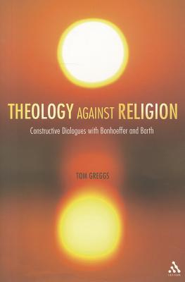 Theology against Religion: Constructive Dialogues with Bonhoeffer and Barth - Greggs, Tom, Dr.