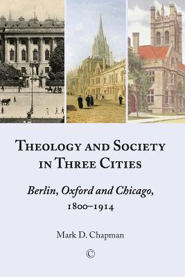 Theology and Society in Three Cities: Berlin, Oxford and Chicago, 1800-1914 - Chapman, Mark D