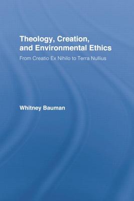 Theology, Creation, and Environmental Ethics: From Creatio Ex Nihilo to Terra Nullius - Bauman, Whitney