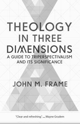 Theology in Three Dimensions: A Guide to Triperspectivalism and Its Significance - Frame, John M