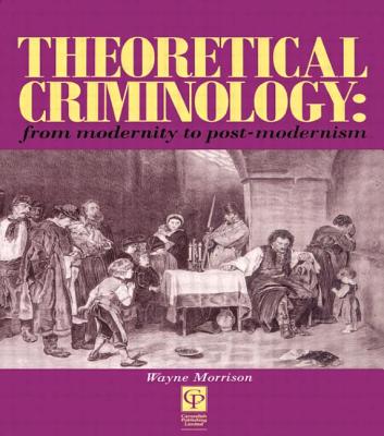 Theoretical Criminology from Modernity to Post-Modernism - Morrison, Wayne