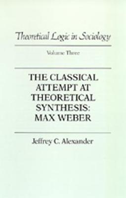 Theoretical Logic in Sociology: Vol. 3. the Classical Attempt at Theoretical Synthesis: Max Weber. - Alexander, Jeffrey C, Dr.