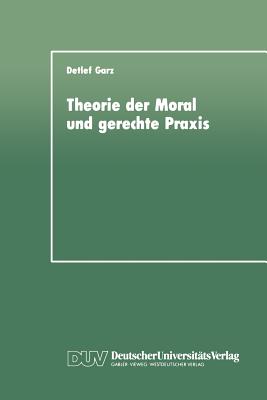 Theorie Der Moral Und Gerechte Praxis: Zur Rekonstruktion Und Weiterfuhrung Des Kohlbergschen Wissenschaftsprogramms - Garz, Detlef