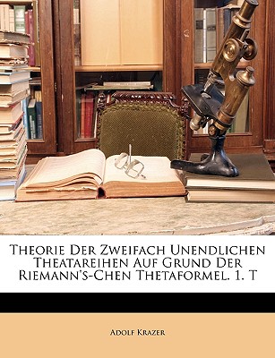 Theorie Der Zweifach Unendlichen Theatareihen Auf Grund Der Riemann's-Chen Thetaformel. 1. T - Krazer, Adolf