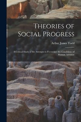 Theories of Social Progress: A Critical Study of the Attempts to Formulate the Conditions of Human Advance - Todd, Arthur James