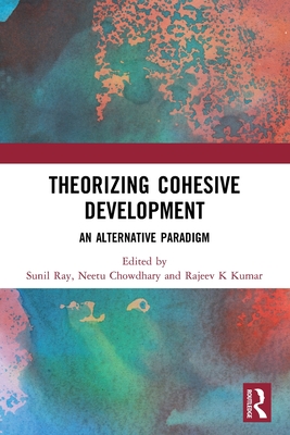 Theorizing Cohesive Development: An Alternative Paradigm - Ray, Sunil (Editor), and Choudhary, Neetu (Editor), and Kumar, Rajeev K (Editor)