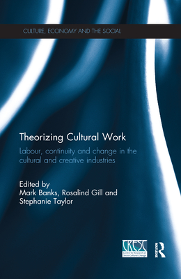 Theorizing Cultural Work: Labour, Continuity and Change in the Cultural and Creative Industries - Banks, Mark (Editor), and Gill, Rosalind (Editor), and Taylor, Stephanie (Editor)