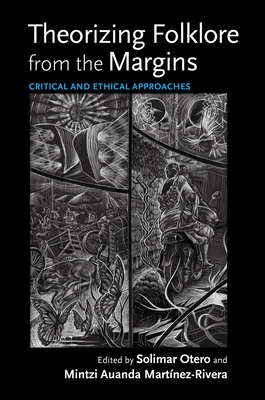 Theorizing Folklore from the Margins: Critical and Ethical Approaches - Otero, Solimar (Contributions by), and Martnez-Rivera, Mintzi Auanda (Contributions by), and Gonzlez-Martin, Rachel V...