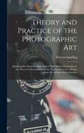 Theory and Practice of the Photographic Art: Including Its Chemistry and Optics With Minute Instruction in the Practical Manipulation of the Various Processes, Drawn From the Author's Daily Practice