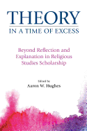 Theory in a Time of Excess: Beyond Reflection and Explanation in Religious Studies Scholarship