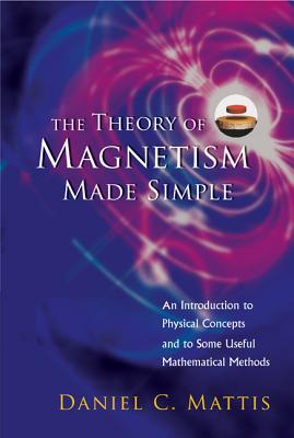 Theory of Magnetism Made Simple, The: An Introduction to Physical Concepts and to Some Useful Mathematical Methods - Mattis, Daniel C