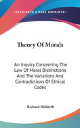 Theory Of Morals: An Inquiry Concerning The Law Of Moral Distinctions And The Variations And Contradictions Of Ethical Codes