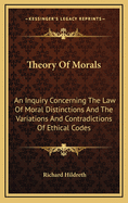 Theory Of Morals: An Inquiry Concerning The Law Of Moral Distinctions And The Variations And Contradictions Of Ethical Codes