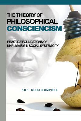 Theory of Philosophical Consciencism: Practice Foundations of Nkrumaism in Social Systemicity - Dompere, Kofi Kissi