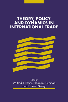 Theory, Policy and Dynamics in International Trade - Ethier, Wilfred J (Editor), and Neary, J Peter (Editor), and Helpman, Elhanan (Editor)