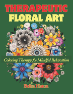 Therapeutic Floral Art: Coloring Therapy for Mindful Relaxation: Coloring Book for Adults and Seniors with Relaxing Flower Designs to Relieve Stress