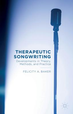 Therapeutic Songwriting: Developments in Theory, Methods, and Practice - Baker, F