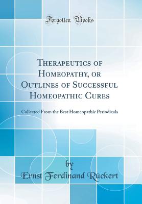 Therapeutics of Homeopathy, or Outlines of Successful Homeopathic Cures: Collected from the Best Homeopathic Periodicals (Classic Reprint) - Ruckert, Ernst Ferdinand