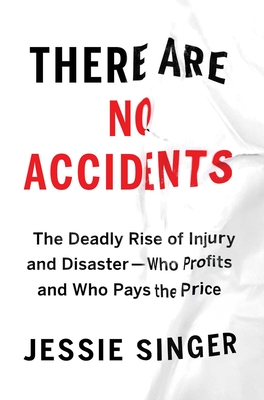 There Are No Accidents: The Deadly Rise of Injury and Disaster--Who Profits and Who Pays the Price - Singer, Jessie