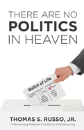 There Are No Politics In Heaven: A Recovering Politician's Guide to Christian Living