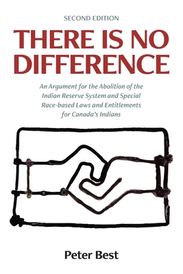 There Is No Difference: An Argument for the Abolition of the Indian Reserve System and Special Race-based Laws and Entitlements for Canada's Indians - Best, Peter