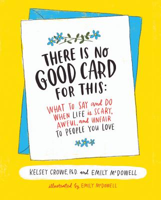 There Is No Good Card for This: What to Say and Do When Life Is Scary, Awful, and Unfair to People You Love - Crowe, Kelsey, and McDowell, Emily