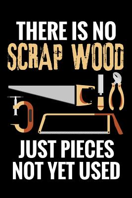 There is no Scrap Wood just Pieces not yet Used: Woodworking Notebook Journal 120 pages of blank lined paper (6x9) Gift for woodworkers and carpenters - Notebooks, Woodworking