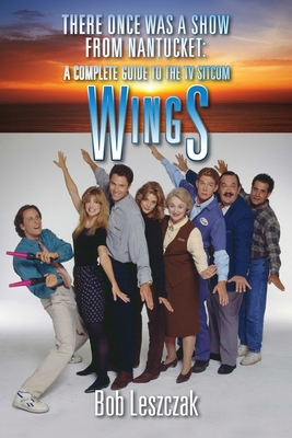 There Once Was a Show from Nantucket: A Complete Guide to the TV Sitcom Wings - Leszczak, Bob