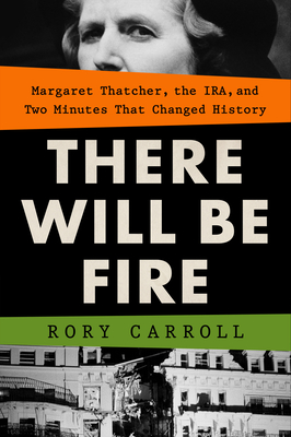 There Will Be Fire: Margaret Thatcher, the Ira, and Two Minutes That Changed History - Carroll, Rory