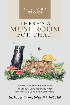 There's a Mushroom for That!: Learn How Mushrooms, Cannabis, and Integrative Medicine Help Your Pets Live Long and Healthy Lives - Silver, Robert