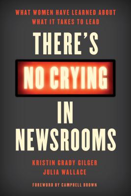 There's No Crying in Newsrooms: What Women Have Learned about What It Takes to Lead - Gilger, Kristin Grady, and Wallace, Julia, and Brown, Campbell (Foreword by)