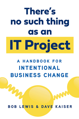 There's No Such Thing as an It Project: A Handbook for Intentional Business Change - Lewis, Bob, and Kaiser, Dave