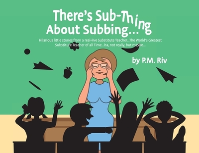 There's Sub-Thing About Subbing...: Hilarious little stories from a real-live Substitute Teacher... The World's Greatest Substitute Teacher of all Time... ha, not really, but maybe... - Riv, P M