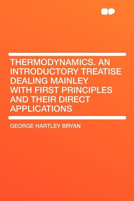 Thermodynamics. an Introductory Treatise Dealing Mainley with First Principles and Their Direct Appl - Bryan, George Hartley