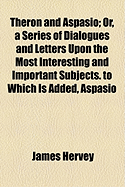 Theron and Aspasio; Or, a Series of Dialogues and Letters Upon the Most Interesting and Important Subjects: To Which Is Added, Aspasio Vindicated, in Eleven Letters from Mr. Hervey to the REV. John Wesley