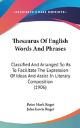 Thesaurus Of English Words And Phrases: Classified And Arranged So As To Facilitate The Expression Of Ideas And Assist In Literary Composition (1906)