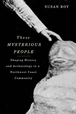These Mysterious People: Shaping History and Archaeology in a Northwest Coast Community - Roy, Susan