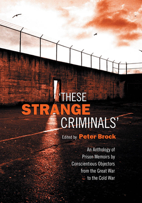 These Strange Criminals: An Anthology of Prison Memoirs by Conscientious Objectors from the Great War to the Cold War - Brock, Peter (Editor)