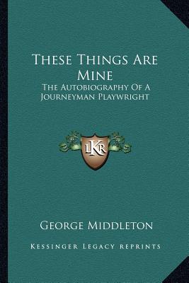 These Things Are Mine: The Autobiography Of A Journeyman Playwright - Middleton, George