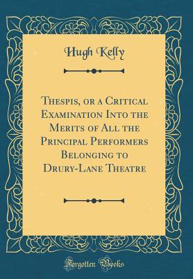 Thespis, or a Critical Examination Into the Merits of All the Principal Performers Belonging to Drury-Lane Theatre (Classic Reprint) - Kelly, Hugh