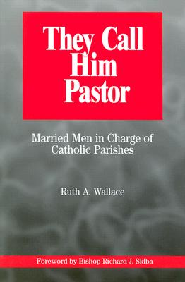 They Call Him Pastor: Married Men in Charge of Catholic Parishes - Wallace, Ruth A