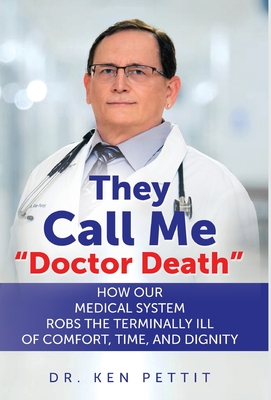 They Call Me "Doctor Death": How Our Medical System Robs the Terminally Ill of Comfort, Time and Dignity - Pettit, Ken, Dr.