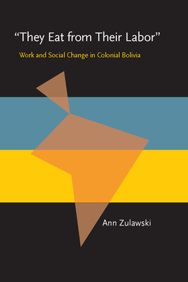 They Eat from Their Labor: Work and Social Change in Colonial Bolivia - Zulawski, Ann