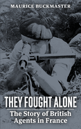 They Fought Alone: The Story of British Agents in France