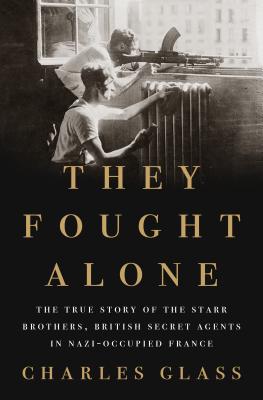 They Fought Alone: The True Story of the Starr Brothers, British Secret Agents in Nazi-Occupied France - Glass, Charles