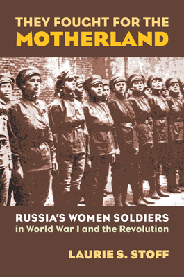 They Fought for the Motherland: Russia's Women Soldiers in World War I and the Revolution - Stoff, Laurie S