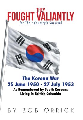 They Fought Valiantly for Their Country's Survival: The Korean War 25 June 1950 - 27 July 1953 As Remembered by South Koreans Living in British Columbia - Orrick, Bob